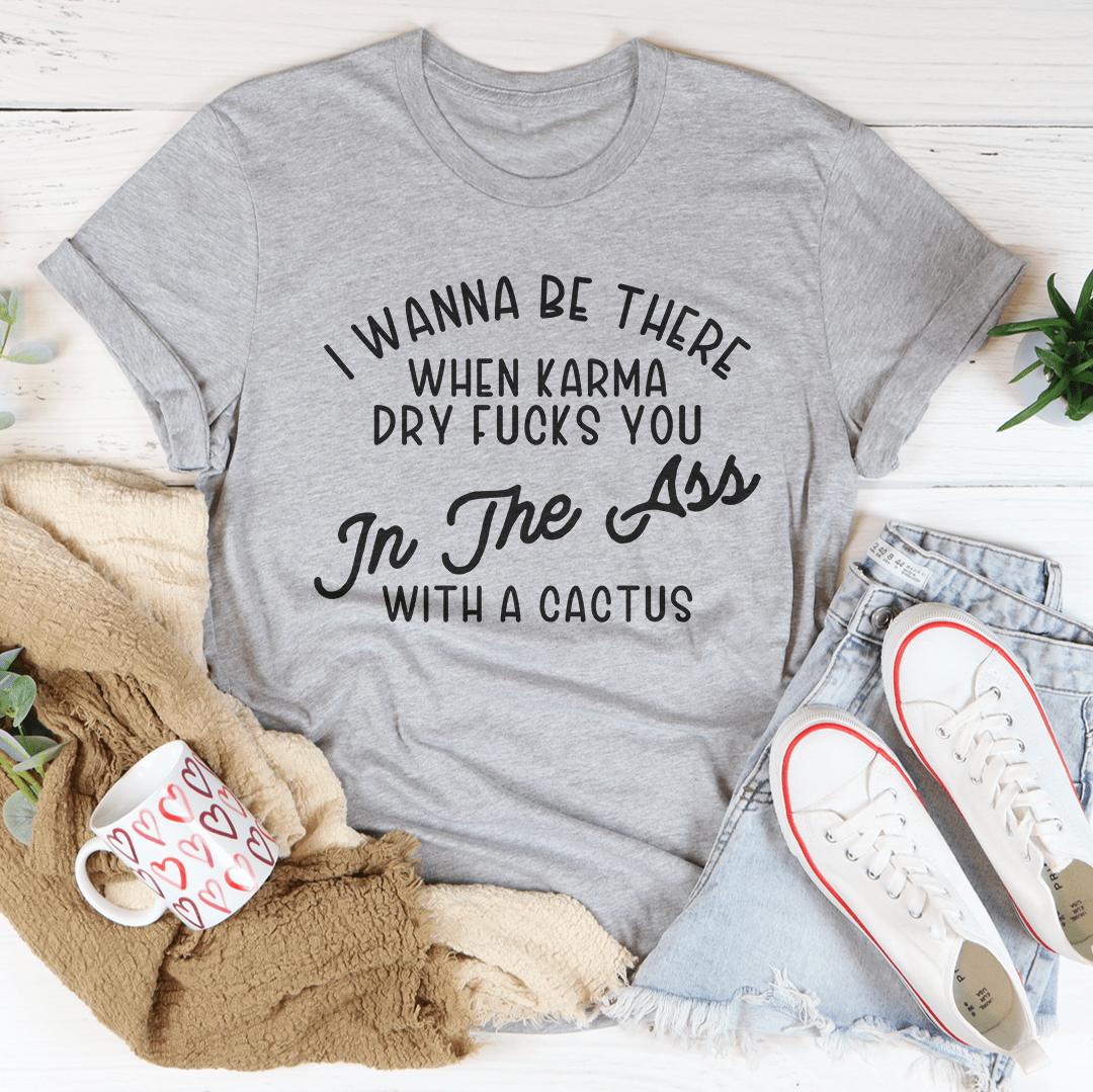 I Wanna Be There When Karma Dry F-cks You Tee